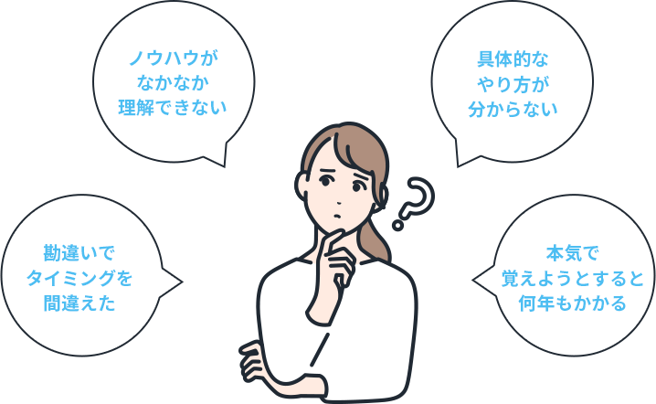 ・ノウハウがなかなか理解できない・具体的なやり方が分からない・勘違いでタイミングを間違えた・本気で覚えようとすると何年もかかる