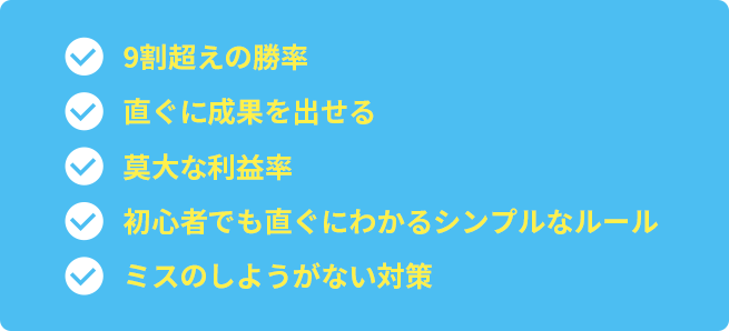 ・9割超えの勝率・直ぐに成果を出せる・莫大な利益率・初心者でも直ぐにわかるシンプルなルール・ミスのしようがない対策